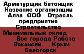 Арматурщик-бетонщик › Название организации ­ Алза, ООО › Отрасль предприятия ­ Строительство › Минимальный оклад ­ 18 000 - Все города Работа » Вакансии   . Крым,Белогорск